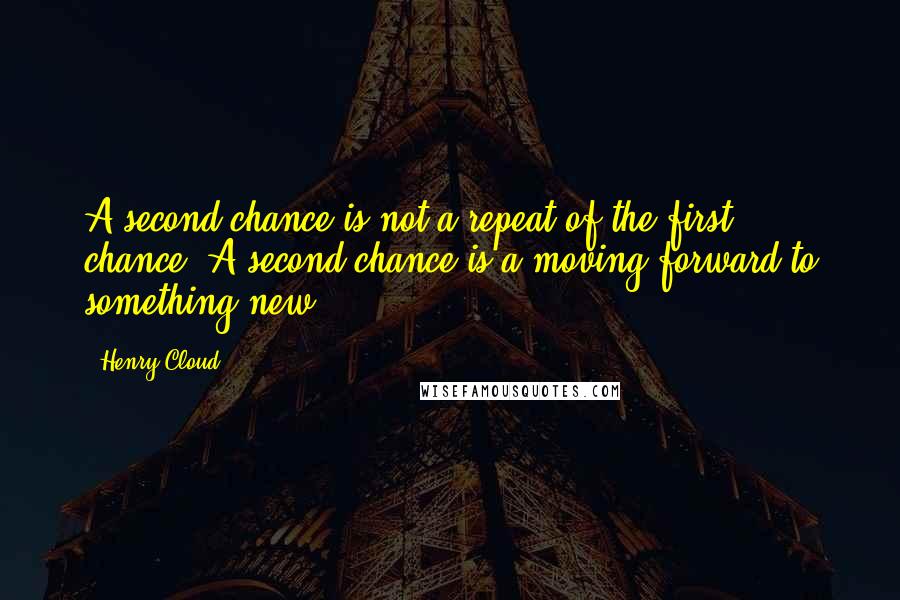 Henry Cloud Quotes: A second chance is not a repeat of the first chance. A second chance is a moving forward to something new.