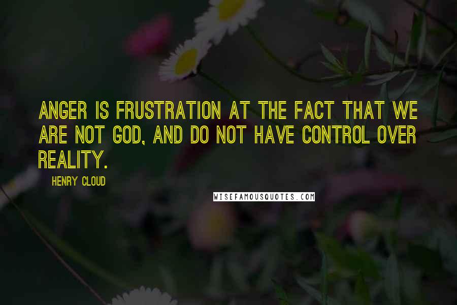 Henry Cloud Quotes: Anger is frustration at the fact that we are not God, and do not have control over reality.