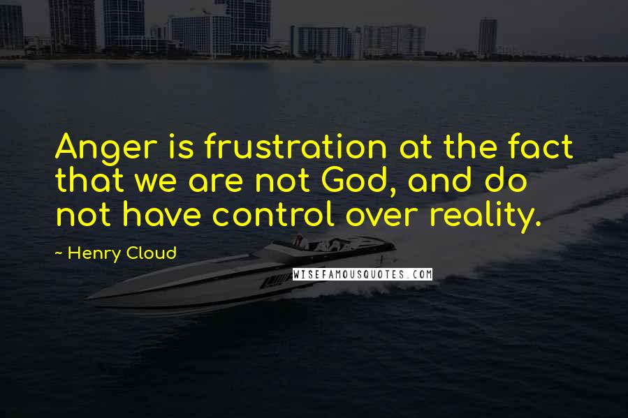 Henry Cloud Quotes: Anger is frustration at the fact that we are not God, and do not have control over reality.