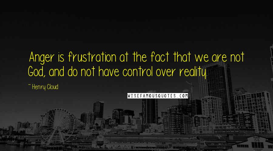 Henry Cloud Quotes: Anger is frustration at the fact that we are not God, and do not have control over reality.