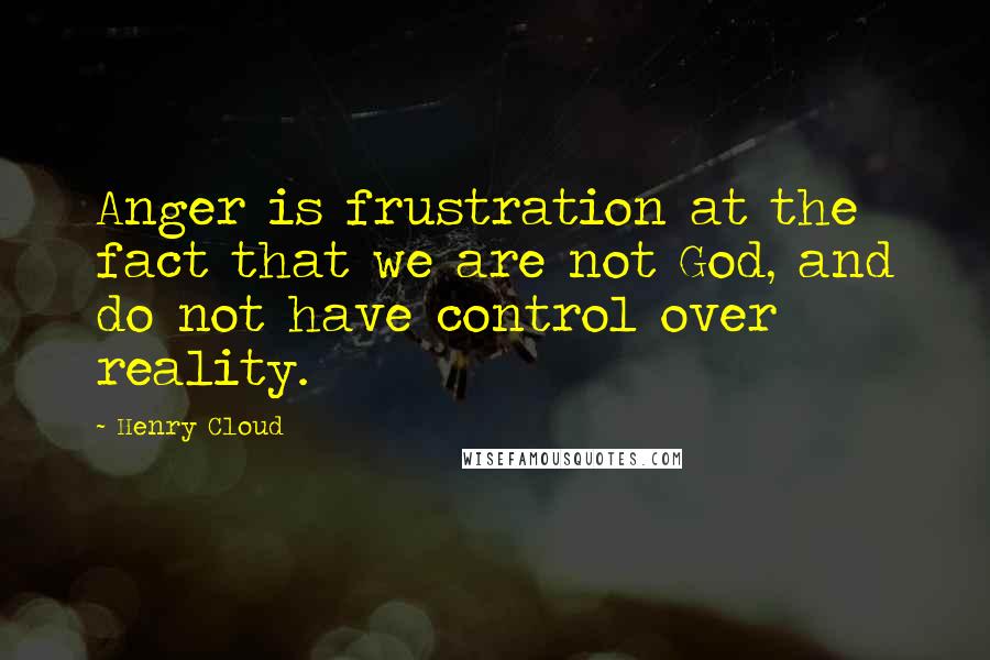 Henry Cloud Quotes: Anger is frustration at the fact that we are not God, and do not have control over reality.