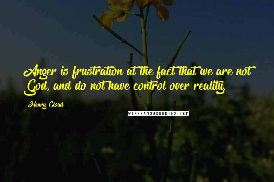 Henry Cloud Quotes: Anger is frustration at the fact that we are not God, and do not have control over reality.