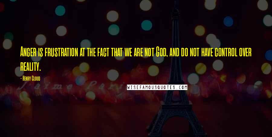 Henry Cloud Quotes: Anger is frustration at the fact that we are not God, and do not have control over reality.