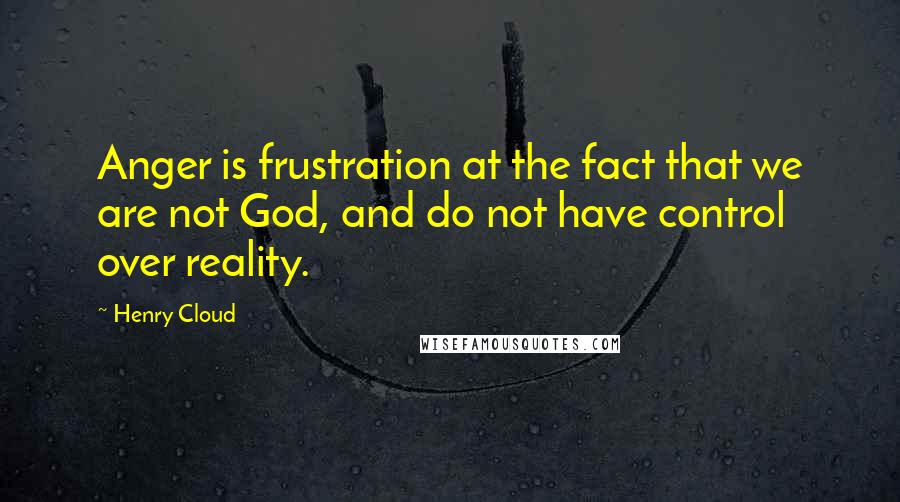 Henry Cloud Quotes: Anger is frustration at the fact that we are not God, and do not have control over reality.