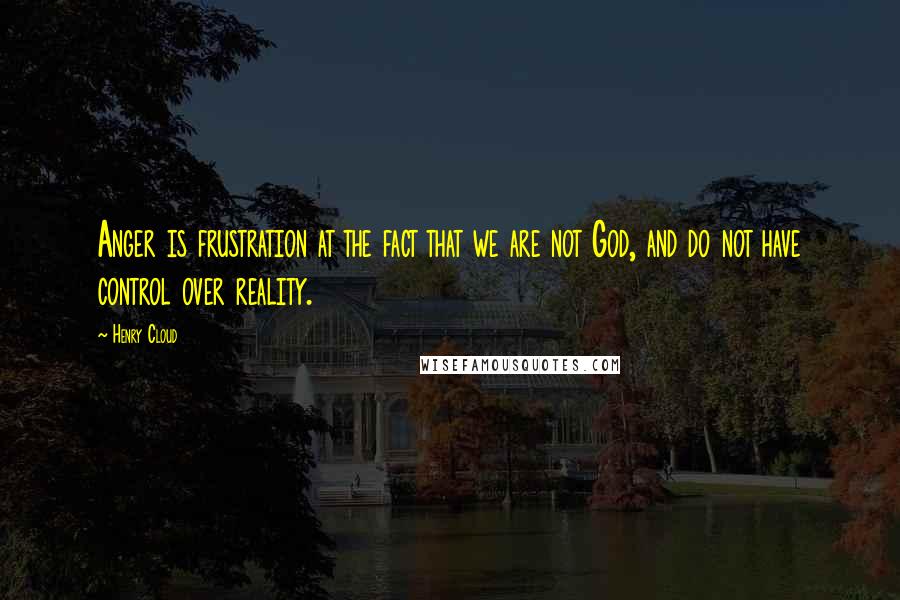 Henry Cloud Quotes: Anger is frustration at the fact that we are not God, and do not have control over reality.