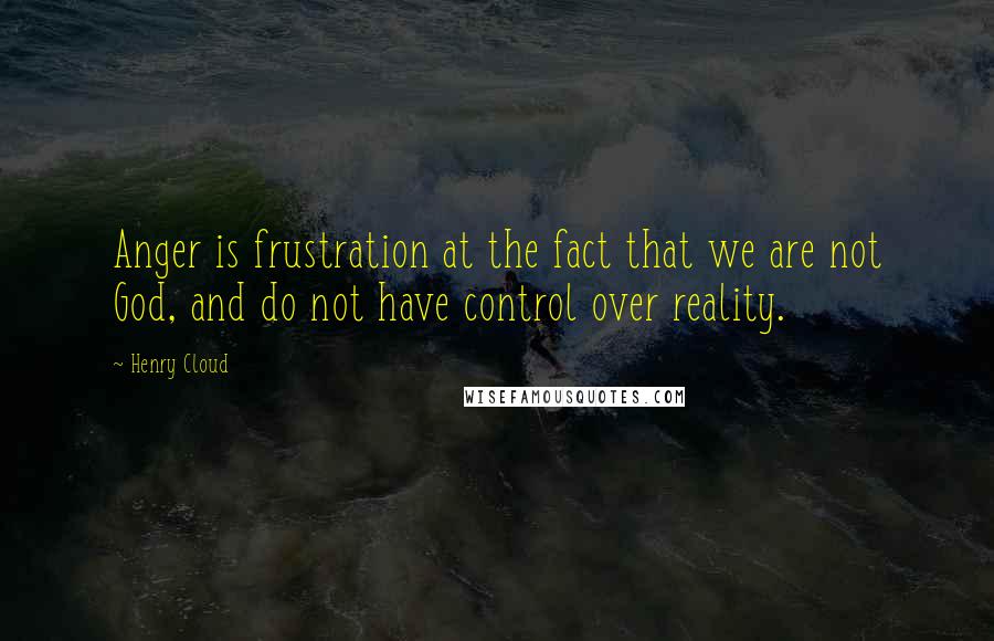 Henry Cloud Quotes: Anger is frustration at the fact that we are not God, and do not have control over reality.