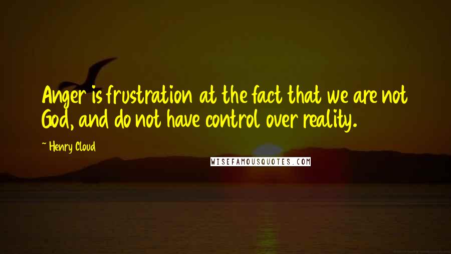 Henry Cloud Quotes: Anger is frustration at the fact that we are not God, and do not have control over reality.