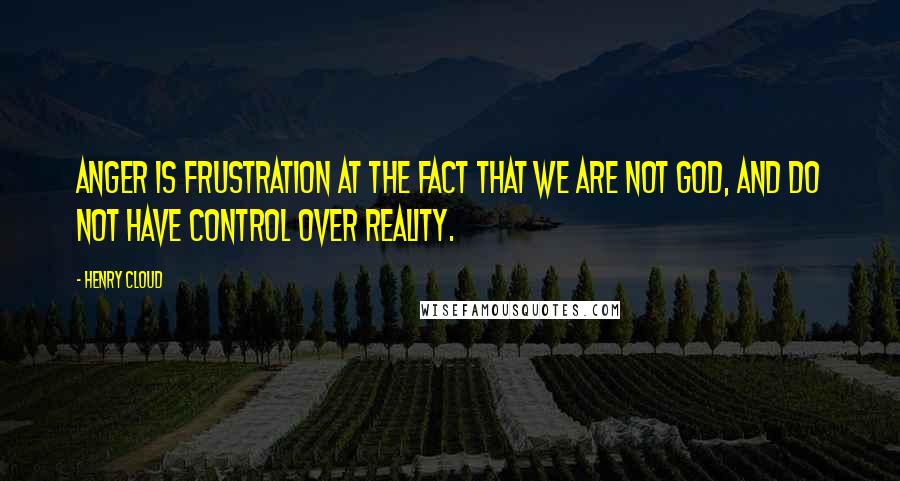 Henry Cloud Quotes: Anger is frustration at the fact that we are not God, and do not have control over reality.