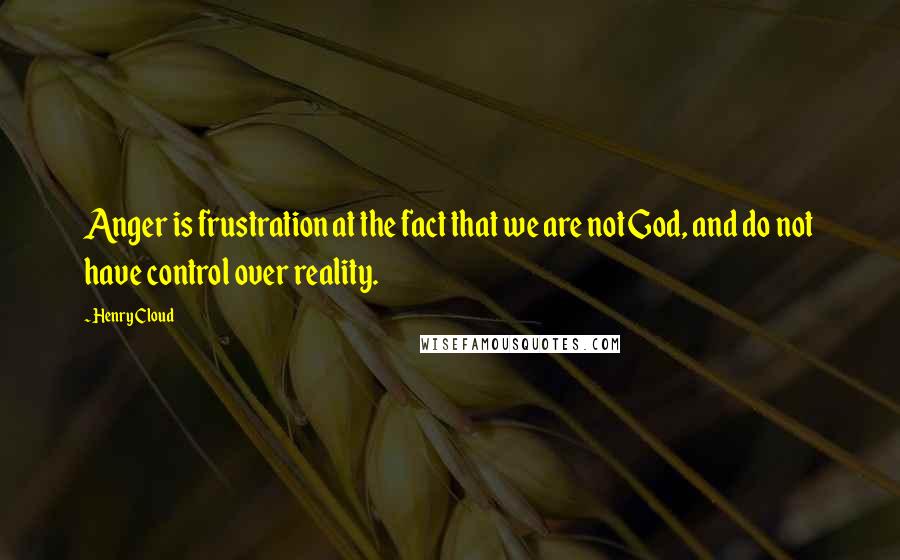 Henry Cloud Quotes: Anger is frustration at the fact that we are not God, and do not have control over reality.