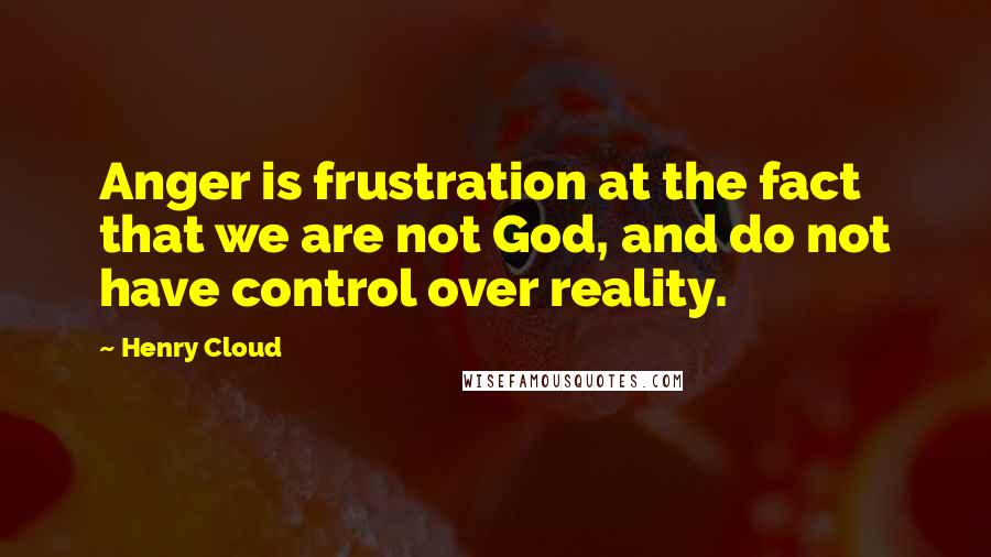 Henry Cloud Quotes: Anger is frustration at the fact that we are not God, and do not have control over reality.