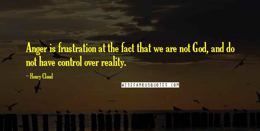 Henry Cloud Quotes: Anger is frustration at the fact that we are not God, and do not have control over reality.