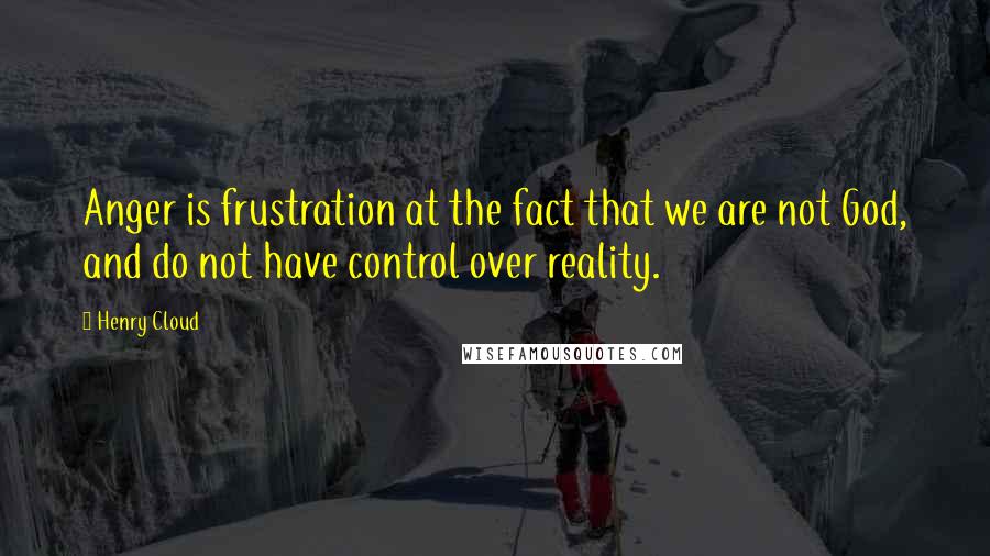 Henry Cloud Quotes: Anger is frustration at the fact that we are not God, and do not have control over reality.