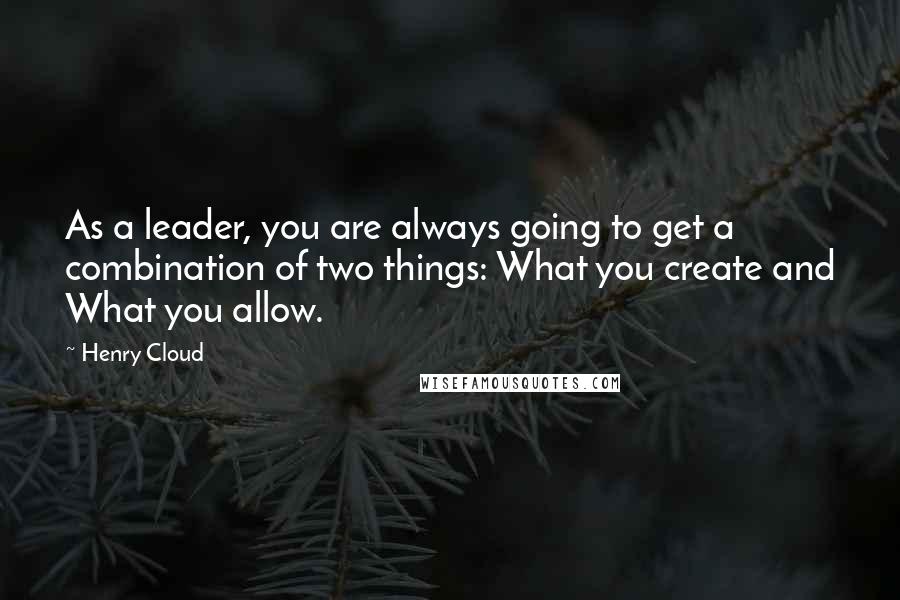 Henry Cloud Quotes: As a leader, you are always going to get a combination of two things: What you create and What you allow.