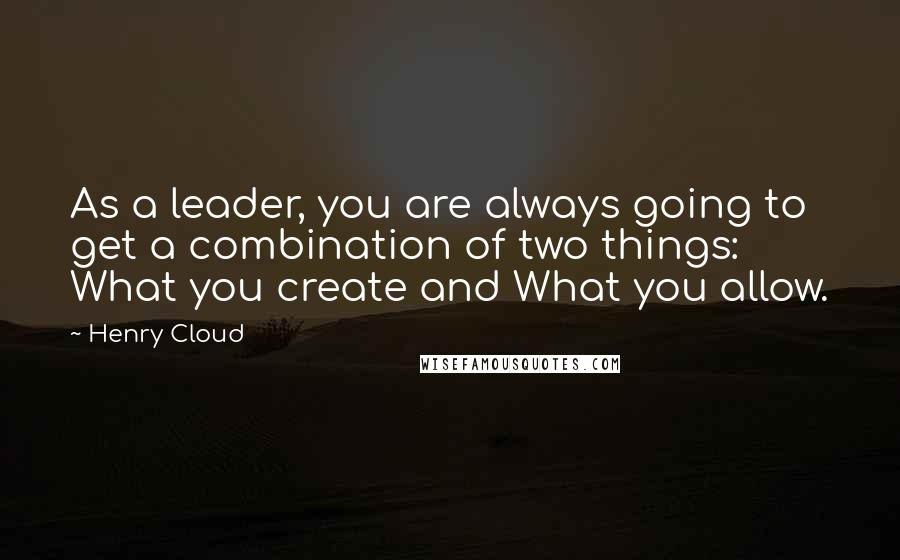 Henry Cloud Quotes: As a leader, you are always going to get a combination of two things: What you create and What you allow.