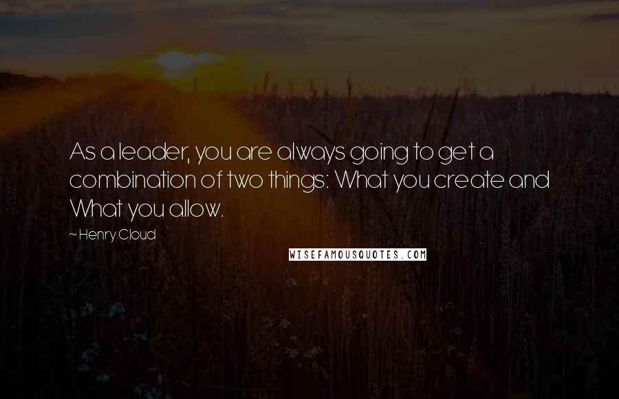 Henry Cloud Quotes: As a leader, you are always going to get a combination of two things: What you create and What you allow.