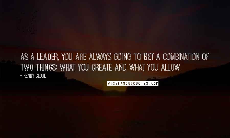 Henry Cloud Quotes: As a leader, you are always going to get a combination of two things: What you create and What you allow.