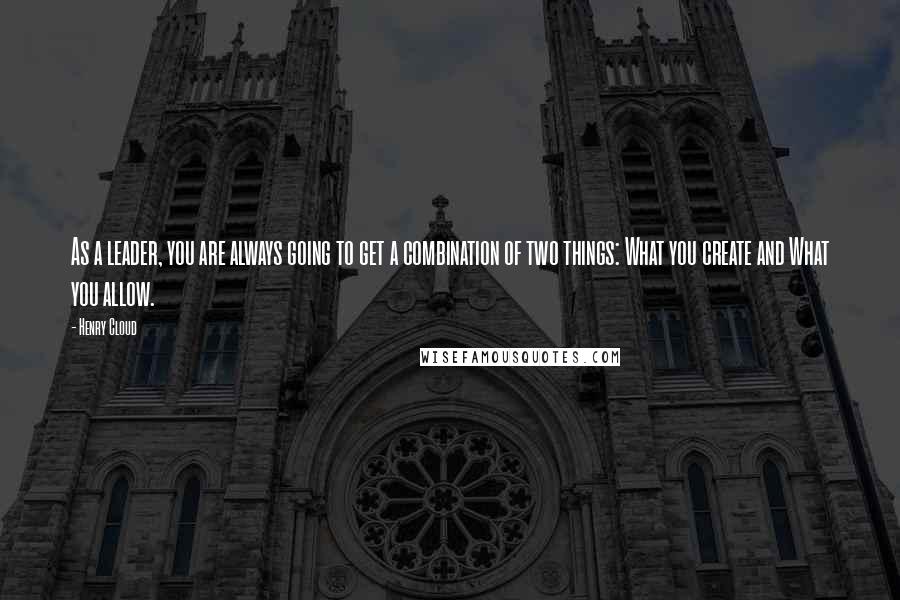 Henry Cloud Quotes: As a leader, you are always going to get a combination of two things: What you create and What you allow.