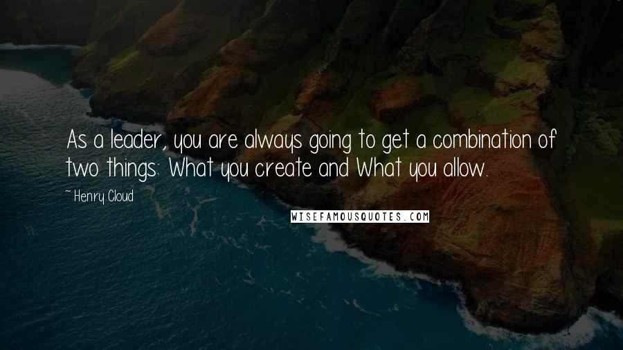 Henry Cloud Quotes: As a leader, you are always going to get a combination of two things: What you create and What you allow.