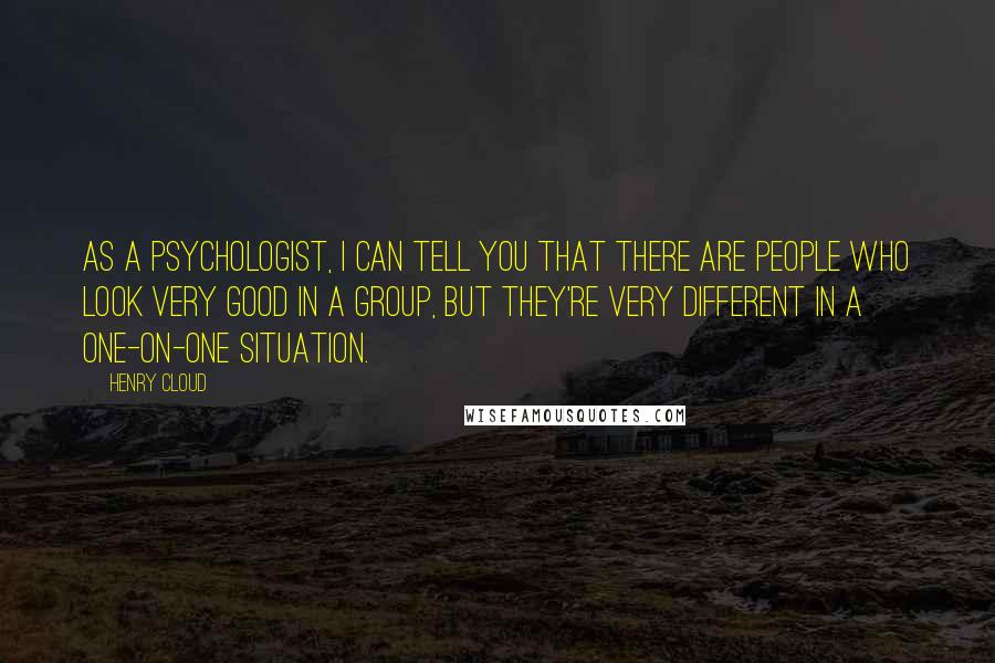 Henry Cloud Quotes: As a psychologist, I can tell you that there are people who look very good in a group, but they're very different in a one-on-one situation.