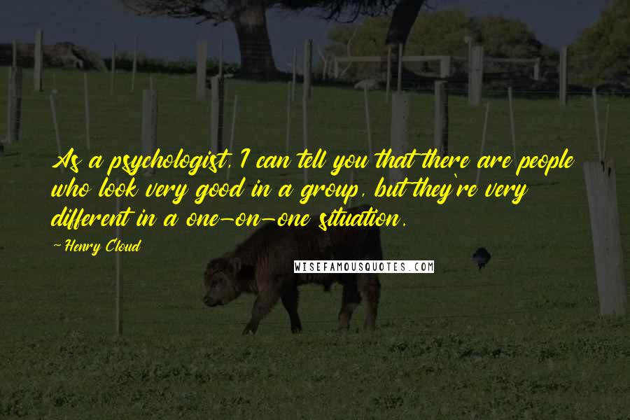 Henry Cloud Quotes: As a psychologist, I can tell you that there are people who look very good in a group, but they're very different in a one-on-one situation.