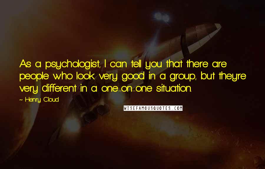 Henry Cloud Quotes: As a psychologist, I can tell you that there are people who look very good in a group, but they're very different in a one-on-one situation.
