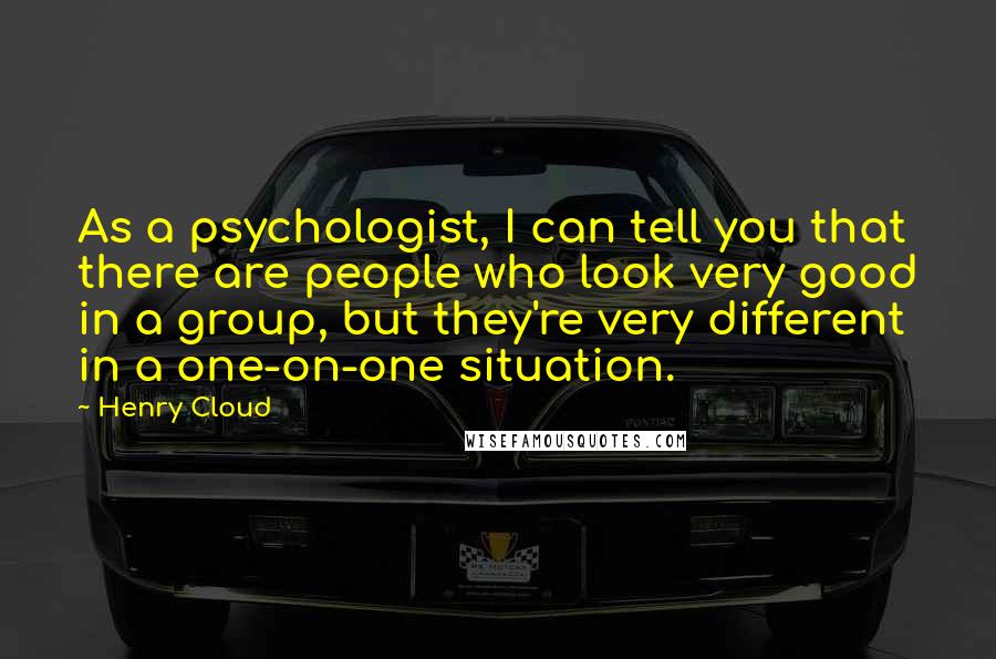 Henry Cloud Quotes: As a psychologist, I can tell you that there are people who look very good in a group, but they're very different in a one-on-one situation.