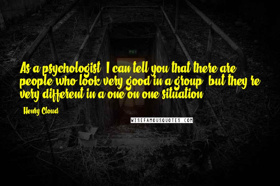 Henry Cloud Quotes: As a psychologist, I can tell you that there are people who look very good in a group, but they're very different in a one-on-one situation.