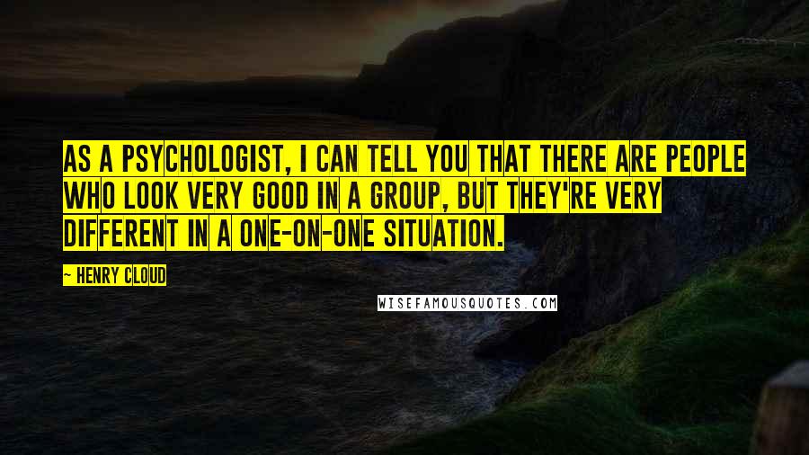 Henry Cloud Quotes: As a psychologist, I can tell you that there are people who look very good in a group, but they're very different in a one-on-one situation.