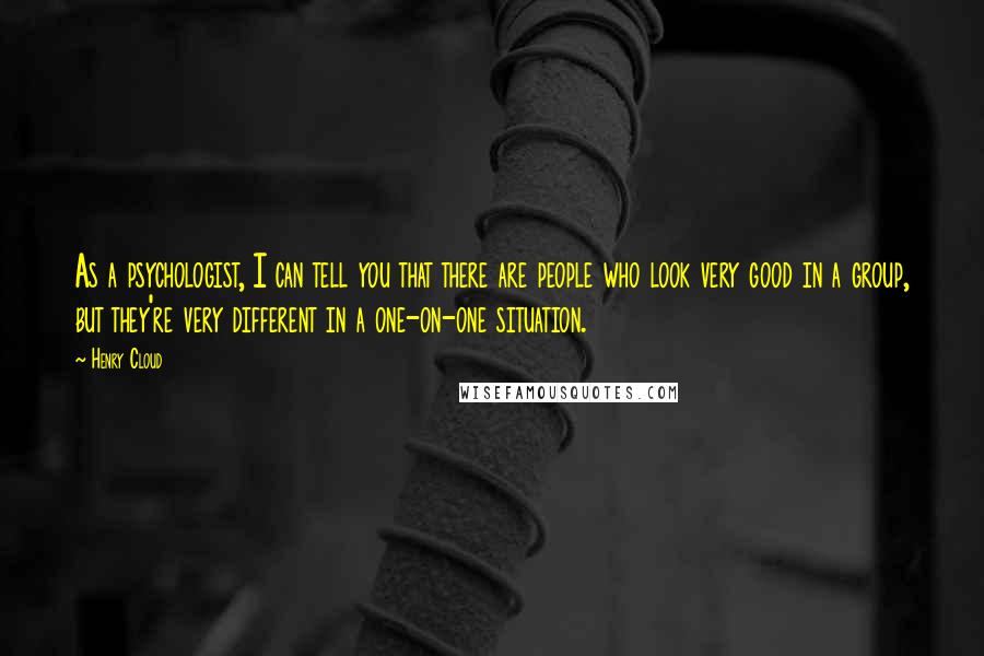 Henry Cloud Quotes: As a psychologist, I can tell you that there are people who look very good in a group, but they're very different in a one-on-one situation.