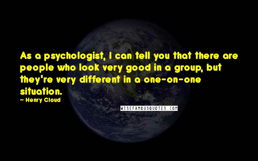 Henry Cloud Quotes: As a psychologist, I can tell you that there are people who look very good in a group, but they're very different in a one-on-one situation.