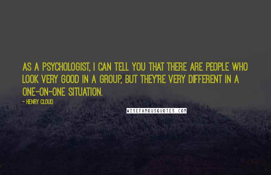 Henry Cloud Quotes: As a psychologist, I can tell you that there are people who look very good in a group, but they're very different in a one-on-one situation.