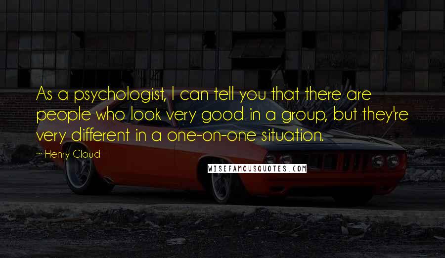 Henry Cloud Quotes: As a psychologist, I can tell you that there are people who look very good in a group, but they're very different in a one-on-one situation.