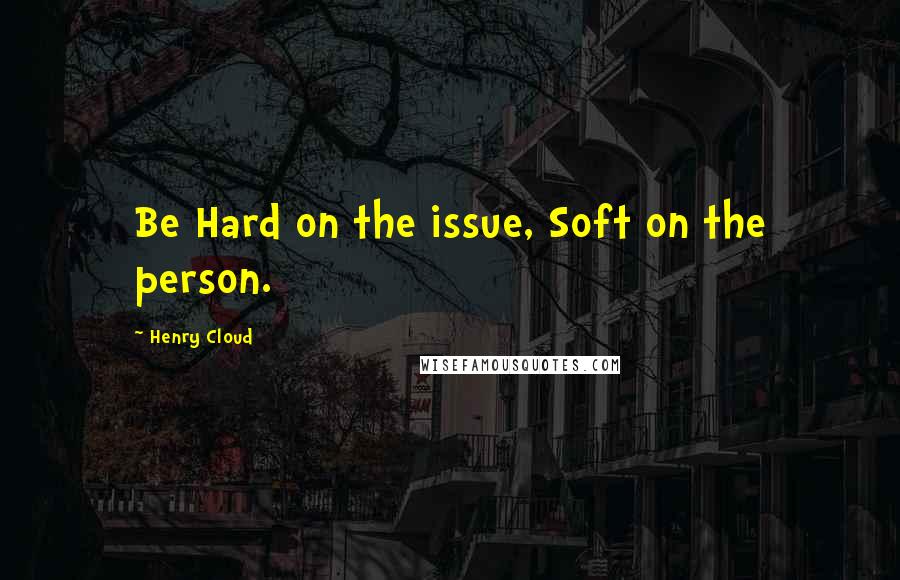 Henry Cloud Quotes: Be Hard on the issue, Soft on the person.