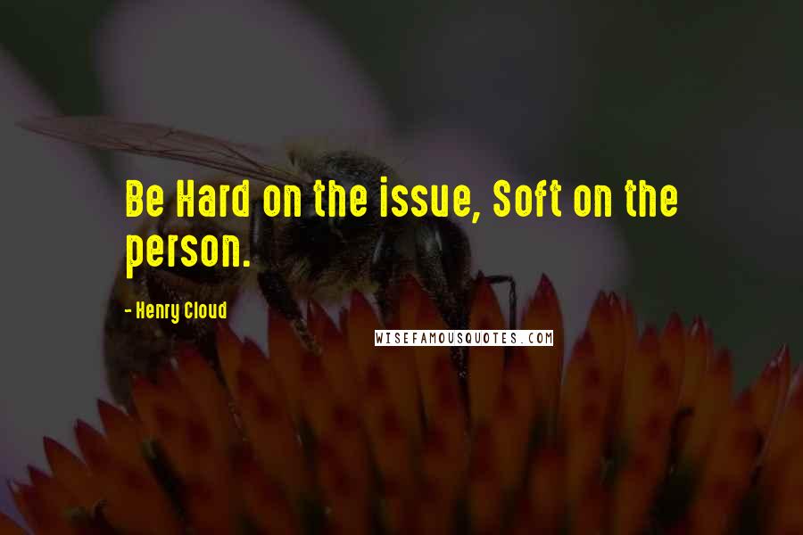 Henry Cloud Quotes: Be Hard on the issue, Soft on the person.