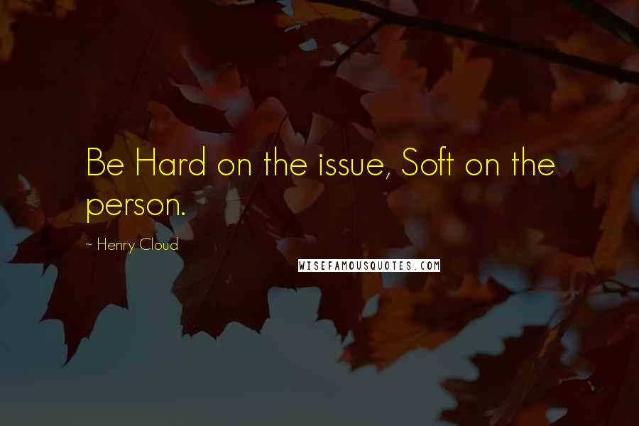 Henry Cloud Quotes: Be Hard on the issue, Soft on the person.