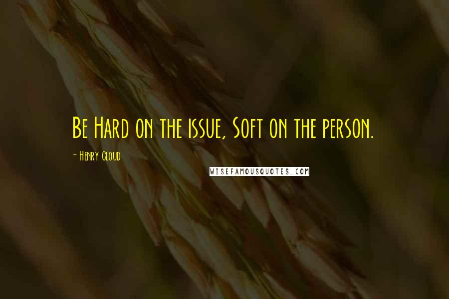 Henry Cloud Quotes: Be Hard on the issue, Soft on the person.