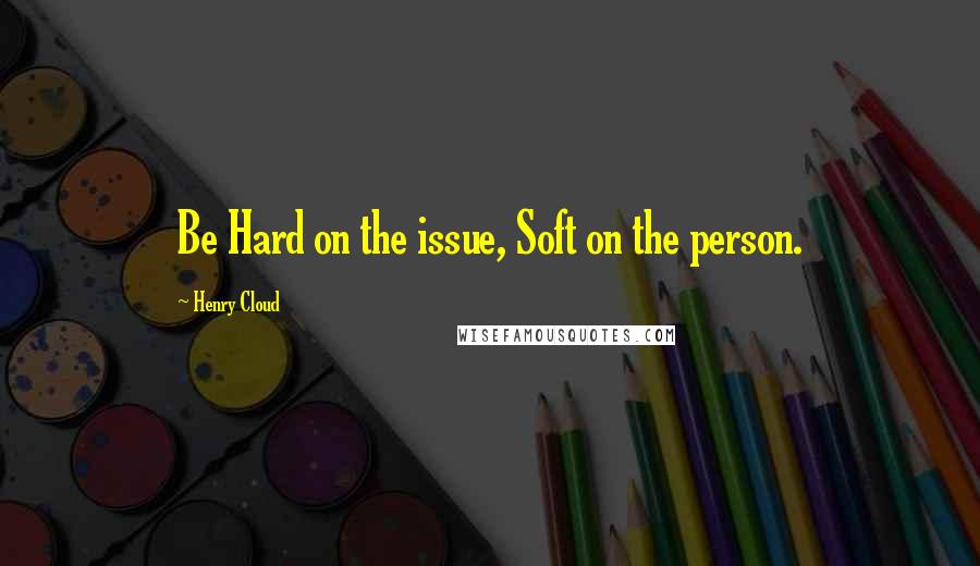 Henry Cloud Quotes: Be Hard on the issue, Soft on the person.