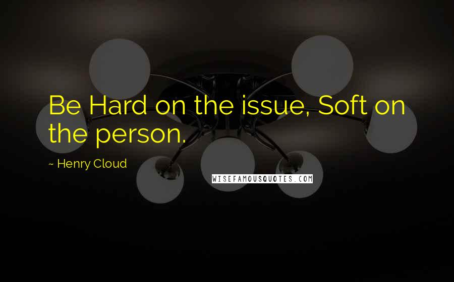 Henry Cloud Quotes: Be Hard on the issue, Soft on the person.