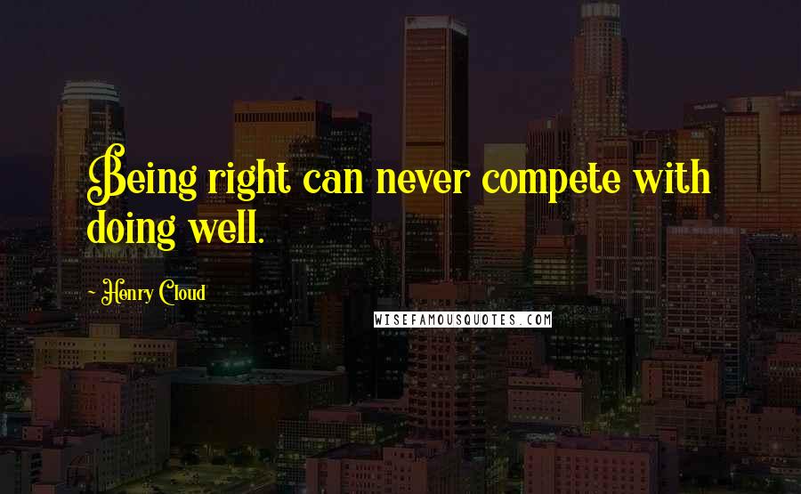 Henry Cloud Quotes: Being right can never compete with doing well.