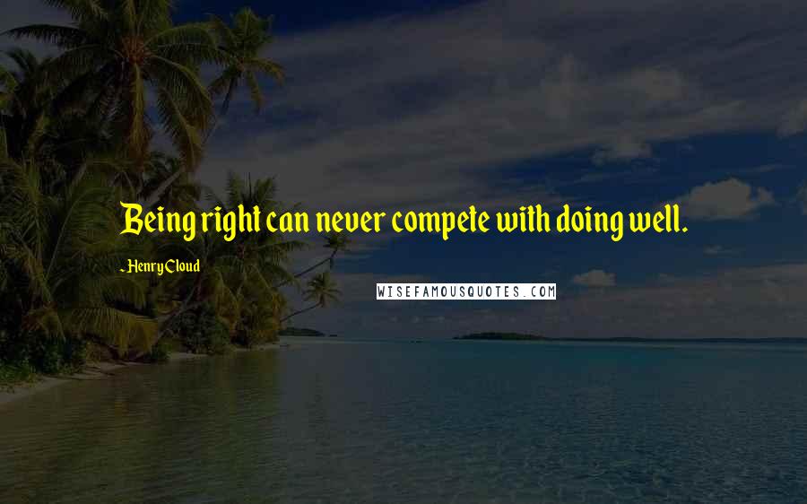 Henry Cloud Quotes: Being right can never compete with doing well.