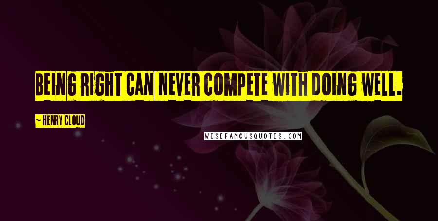 Henry Cloud Quotes: Being right can never compete with doing well.