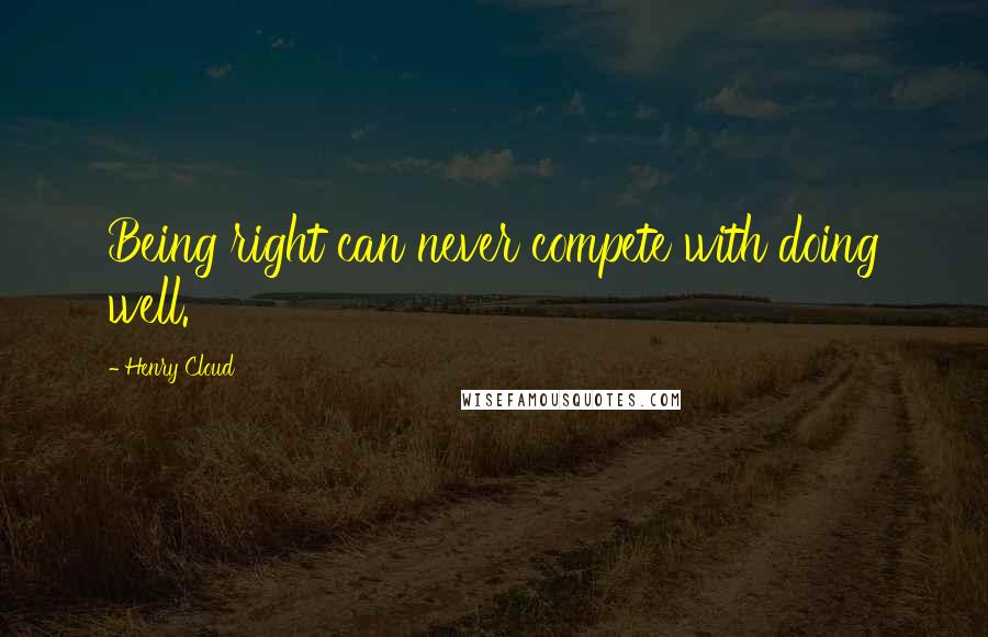 Henry Cloud Quotes: Being right can never compete with doing well.