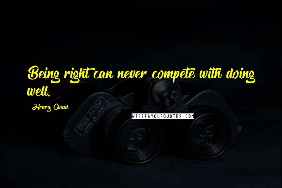 Henry Cloud Quotes: Being right can never compete with doing well.