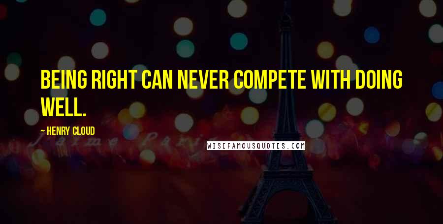 Henry Cloud Quotes: Being right can never compete with doing well.