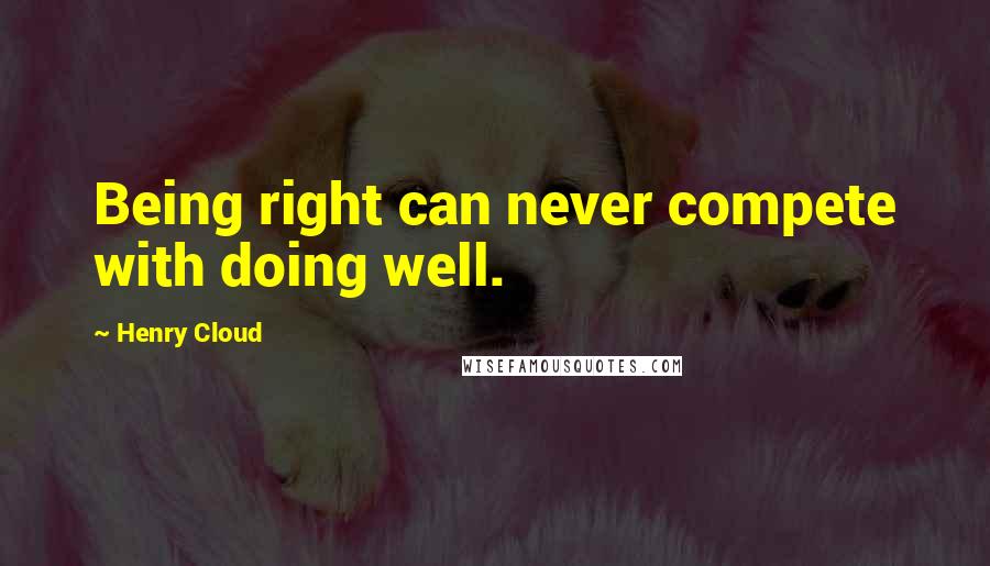 Henry Cloud Quotes: Being right can never compete with doing well.