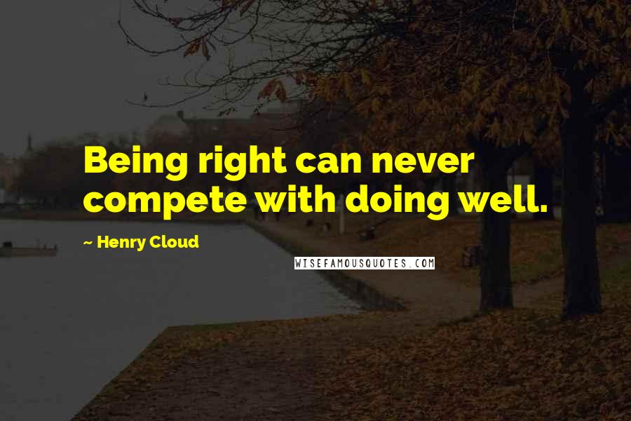 Henry Cloud Quotes: Being right can never compete with doing well.