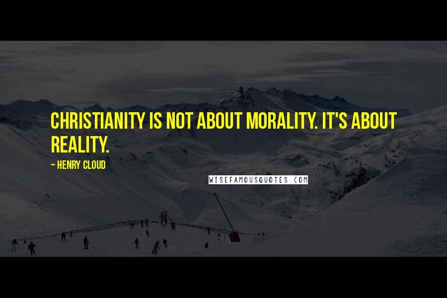 Henry Cloud Quotes: Christianity is not about morality. It's about reality.