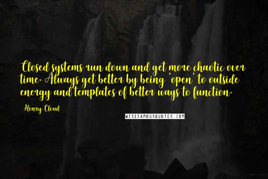 Henry Cloud Quotes: Closed systems run down and get more chaotic over time. Always get better by being 'open' to outside energy and templates of better ways to function.