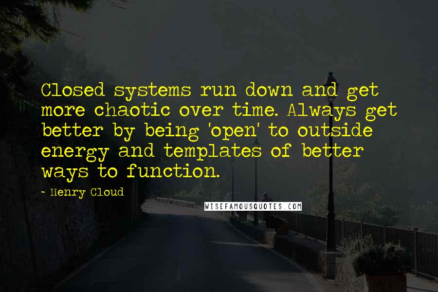 Henry Cloud Quotes: Closed systems run down and get more chaotic over time. Always get better by being 'open' to outside energy and templates of better ways to function.