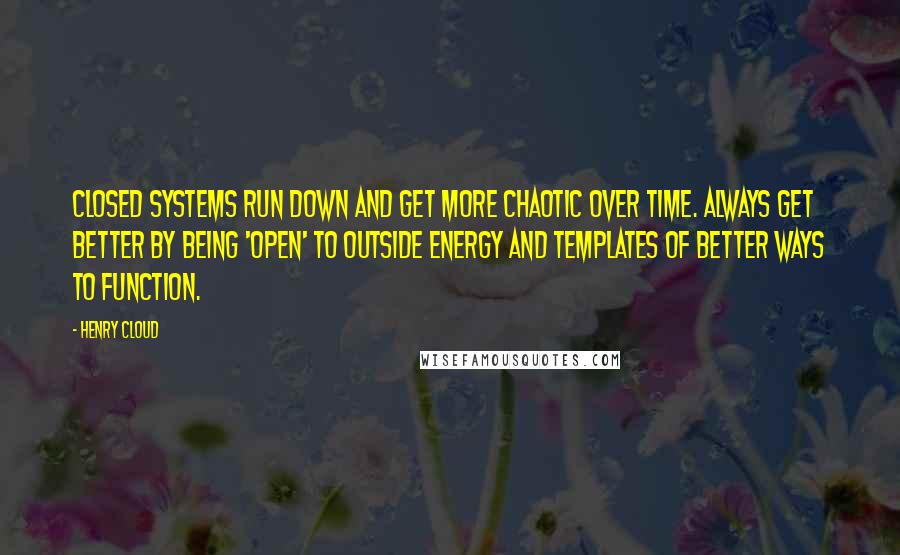 Henry Cloud Quotes: Closed systems run down and get more chaotic over time. Always get better by being 'open' to outside energy and templates of better ways to function.